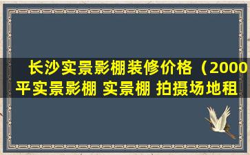 长沙实景影棚装修价格（2000平实景影棚 实景棚 拍摄场地租赁(新棚)）